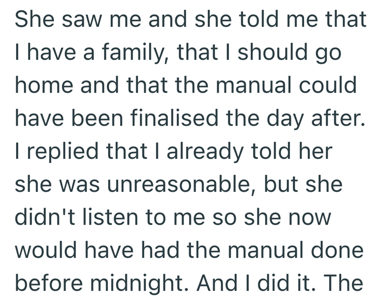 She saw me and she told me that I have a family, that I should go home and that the manual could have been finalised the day after. I replied that I already told her she was unreasonable, but she didn't listen to me so she now would have had the manual done before midnight. And I did it. The