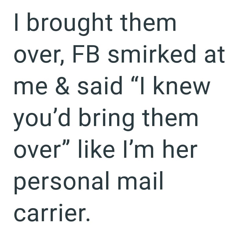 I brought them over, FB smirked at me & said "I knew you'd bring them over" like I'm her personal mail carrier.