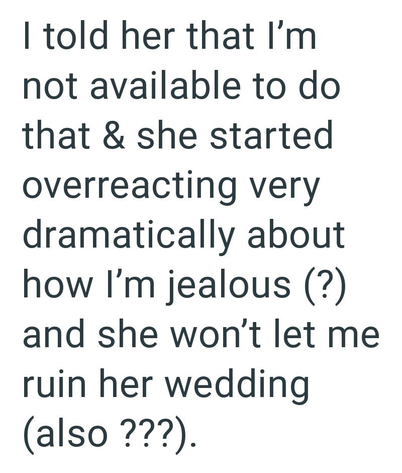 I told her that I'm not available to do that & she started overreacting very dramatically about how I'm jealous (?) and she won't let me ruin her wedding (also ???).