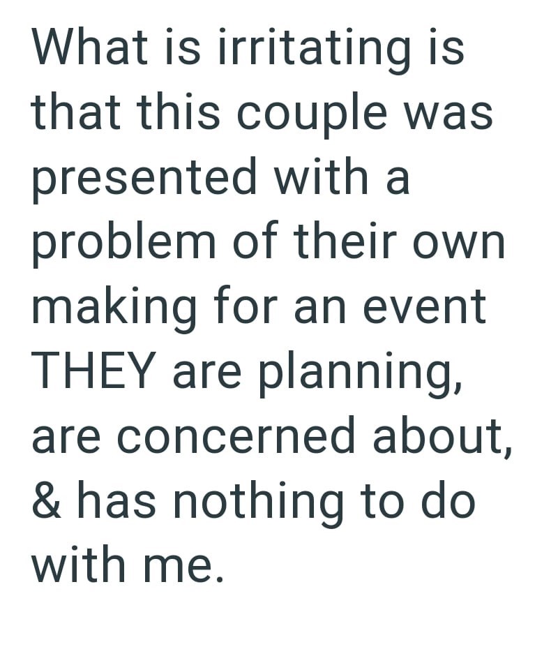 What is irritating is that this couple was presented with a problem of their own making for an event THEY are planning, are concerned about, & has nothing to do with me.