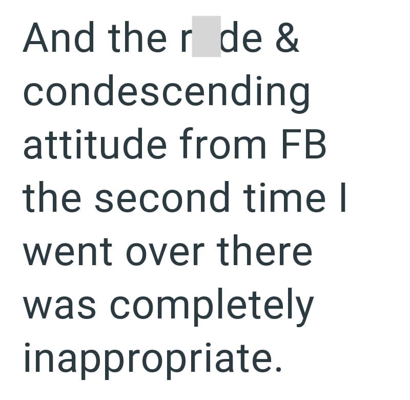 And the r de & condescending attitude from FB the second time I went over there was completely inappropriate.