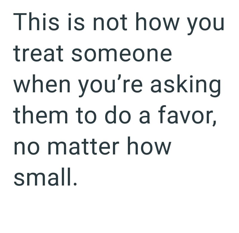 This is not how you treat someone when you're asking them to do a favor, no matter how small.