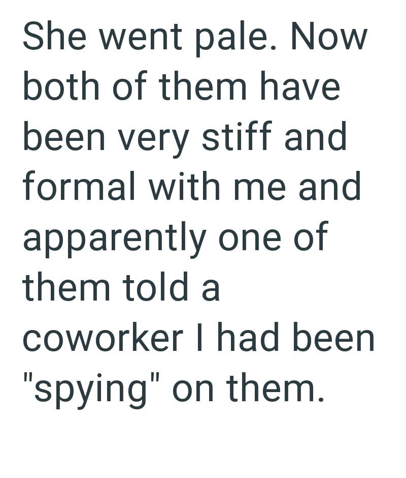 She went pale. Now both of them have been very stiff and formal with me and apparently one of them told a coworker I had been "spying" on them.