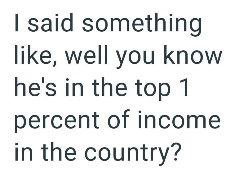 I said something like, well you know he's in the top 1 percent of income in the country?
