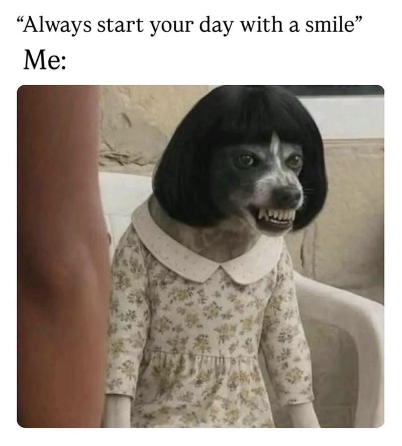 "Always start your day with a smile" Me: