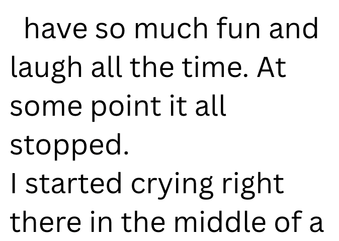 have so much fun and laugh all the time. At some point it all stopped. I started crying right there in the middle of a