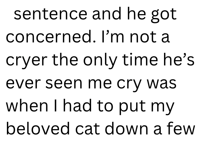 sentence and he got concerned. I'm not a cryer the only time he's ever seen me cry was when I had to put my beloved cat down a few