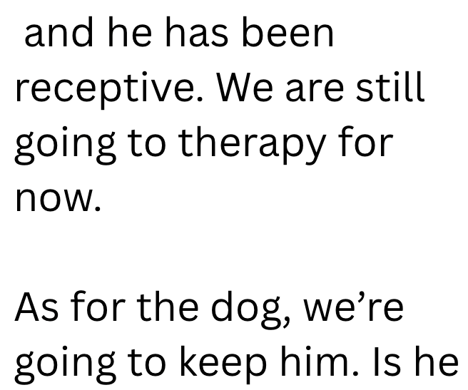 and he has been receptive. We are still going to therapy for now. As for the dog, we're going to keep him. Is he