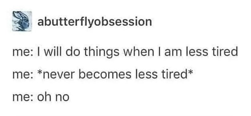 abutterflyobsession me: I will do things when I am less tired me: *never becomes less tired* me: oh no
