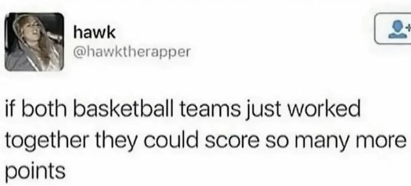 hawk @hawktherapper if both basketball teams just worked together they could score so many more. points