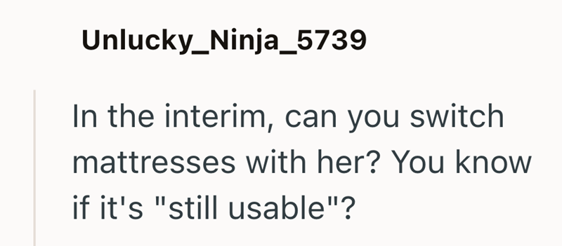 Unlucky_Ninja_5739 In the interim, can you switch mattresses with her? You know if it's "still usable"?