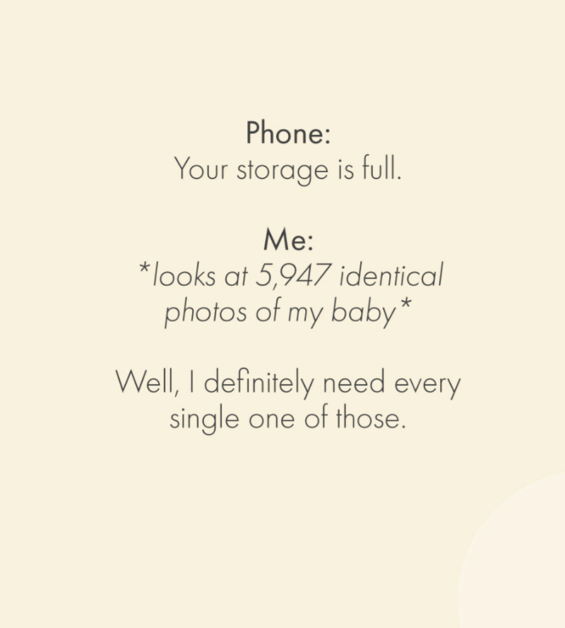 Phone: Your storage is full. Me: *looks at 5,947 identical photos of my baby* Well, I definitely need every single one of those.