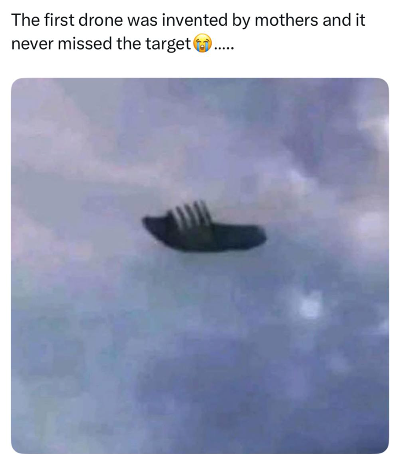The first drone was invented by mothers and it never missed the target .....