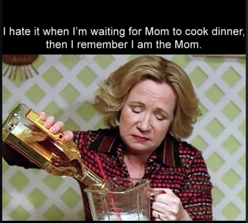 I hate it when I'm waiting for Mom to cook dinner, then I remember I am the Mom.