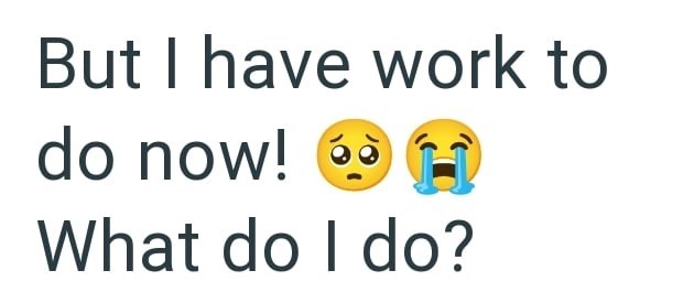 But I have work to do now! What do I do?