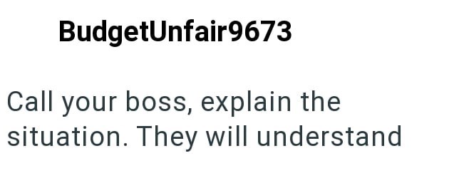 BudgetUnfair9673 Call your boss, explain the situation. They will understand