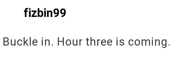 fizbin99 Buckle in. Hour three is coming.