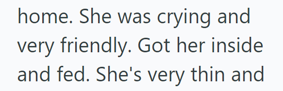 home. She was crying and very friendly. Got her inside and fed. She's very thin and