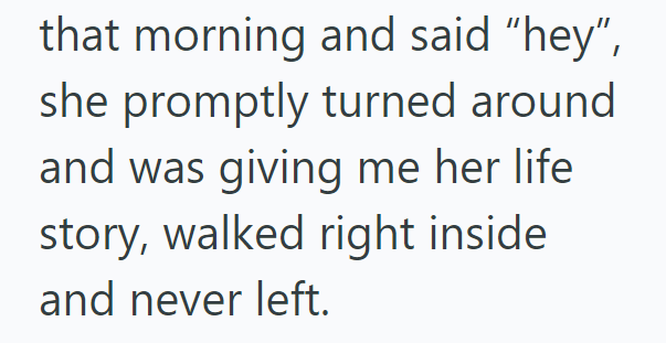 that morning and said "hey", she promptly turned around and was giving me her life story, walked right inside and never left.