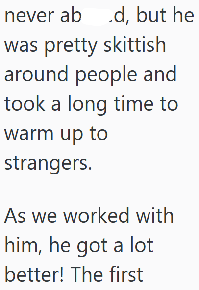 never ab d, but he was pretty skittish around people and took a long time to warm up to strangers. As we worked with him, he got a lot better! The first