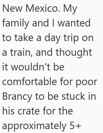 New Mexico. My family and I wanted to take a day trip on a train, and thought it wouldn't be comfortable for poor Brancy to be stuck in his crate for the approximately 5+