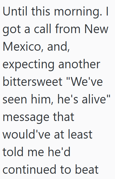 Until this morning. I got a call from New Mexico, and, expecting another bittersweet "We've seen him, he's alive" message that would've at least told me he'd continued to beat