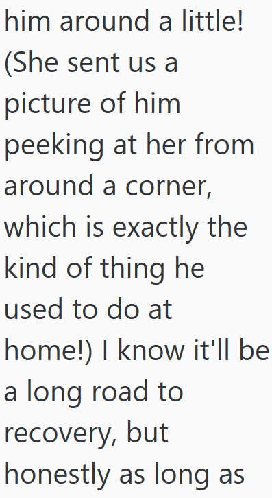 him around a little! (She sent us a picture of him peeking at her from around a corner, which is exactly the kind of thing he used to do at home!) I know it'll be a long road to recovery, but honestly as long as