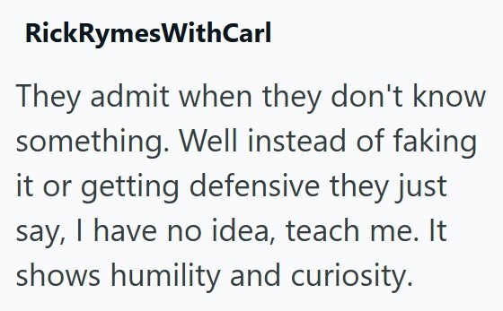 RickRymesWithCarl They admit when they don't know something. Well instead of faking it or getting defensive they just say, I have no idea, teach me. It shows humility and curiosity.