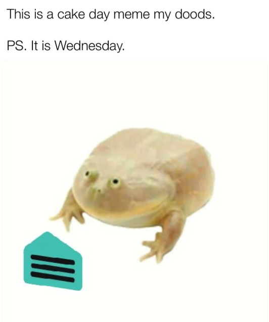 This is a cake day meme my doods. PS. It is Wednesday.