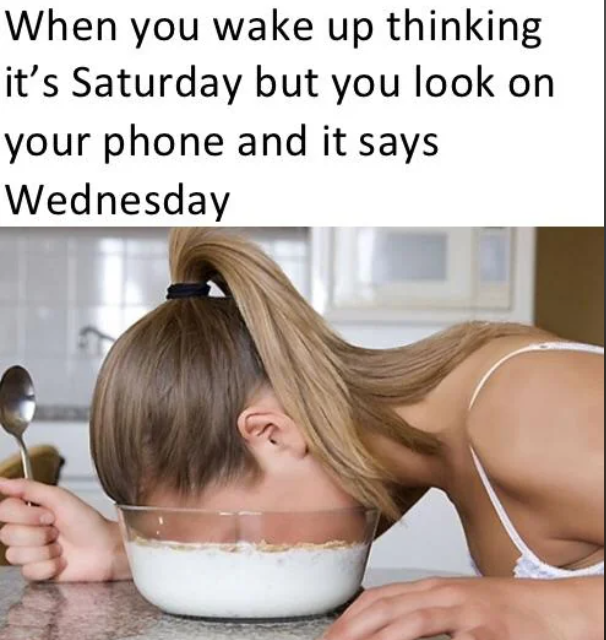 When you wake up thinking it's Saturday but you look on your phone and it says Wednesday