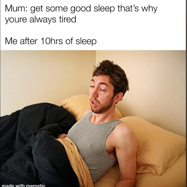 Mum: get some good sleep that's why youre always tired Me after 10hrs of sleep made with mematic