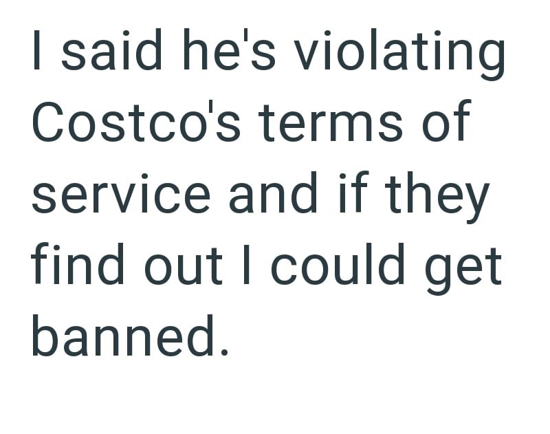 I said he's violating Costco's terms of service and if they find out I could get banned.