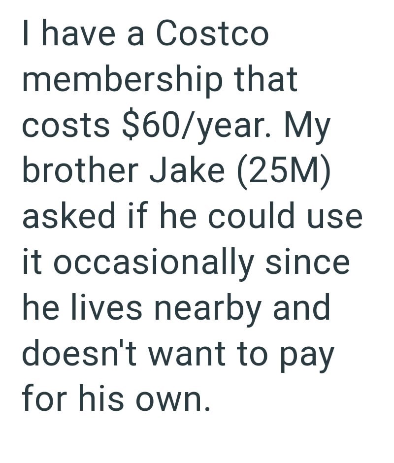 I have a Costco membership that costs $60/year. My brother Jake (25M) asked if he could use it occasionally since he lives nearby and doesn't want to pay for his own.