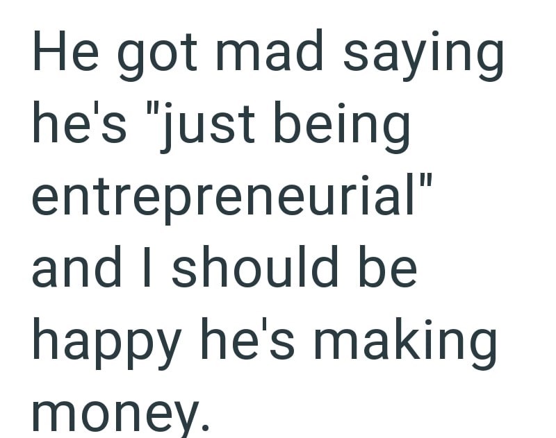 He got mad saying he's "just being entrepreneurial" and I should be happy he's making money.