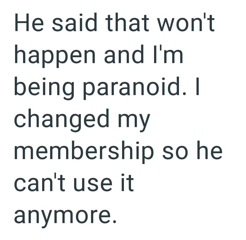 He said that won't happen and I'm being paranoid. I changed my membership so he can't use it anymore.