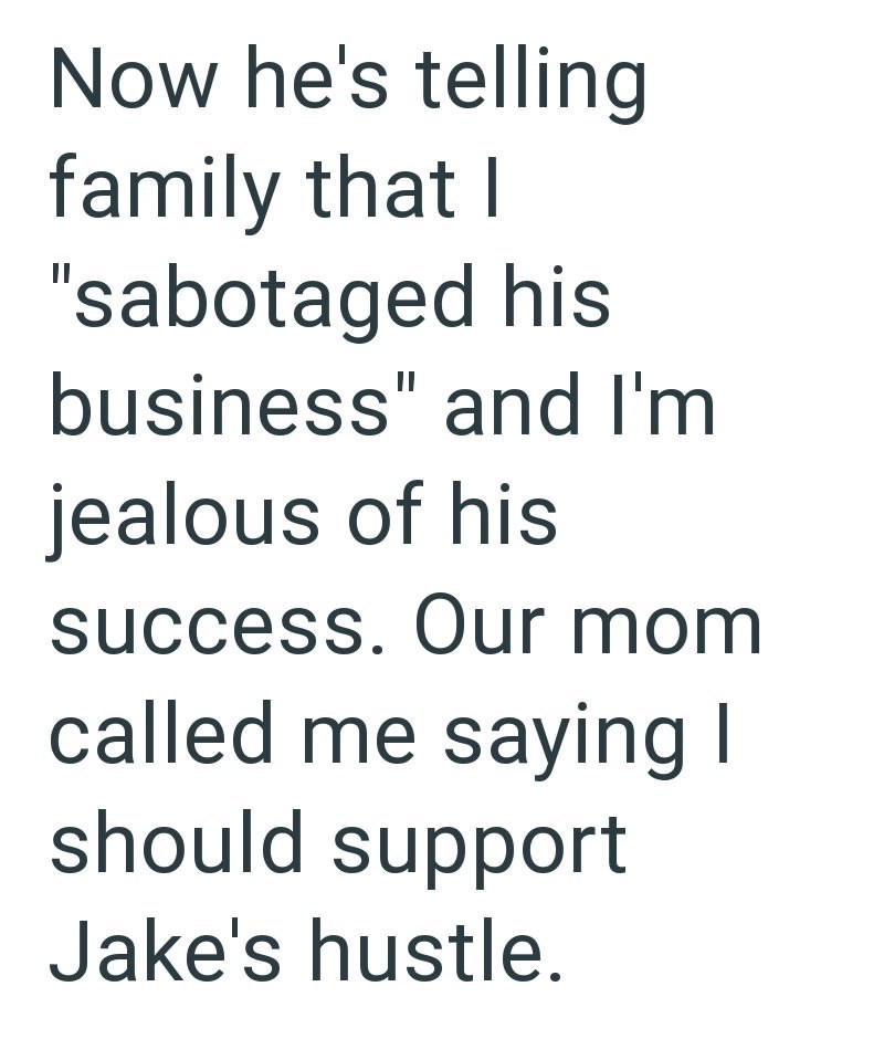 Now he's telling family that I "sabotaged his business" and I'm jealous of his success. Our mom called me saying I should support Jake's hustle.