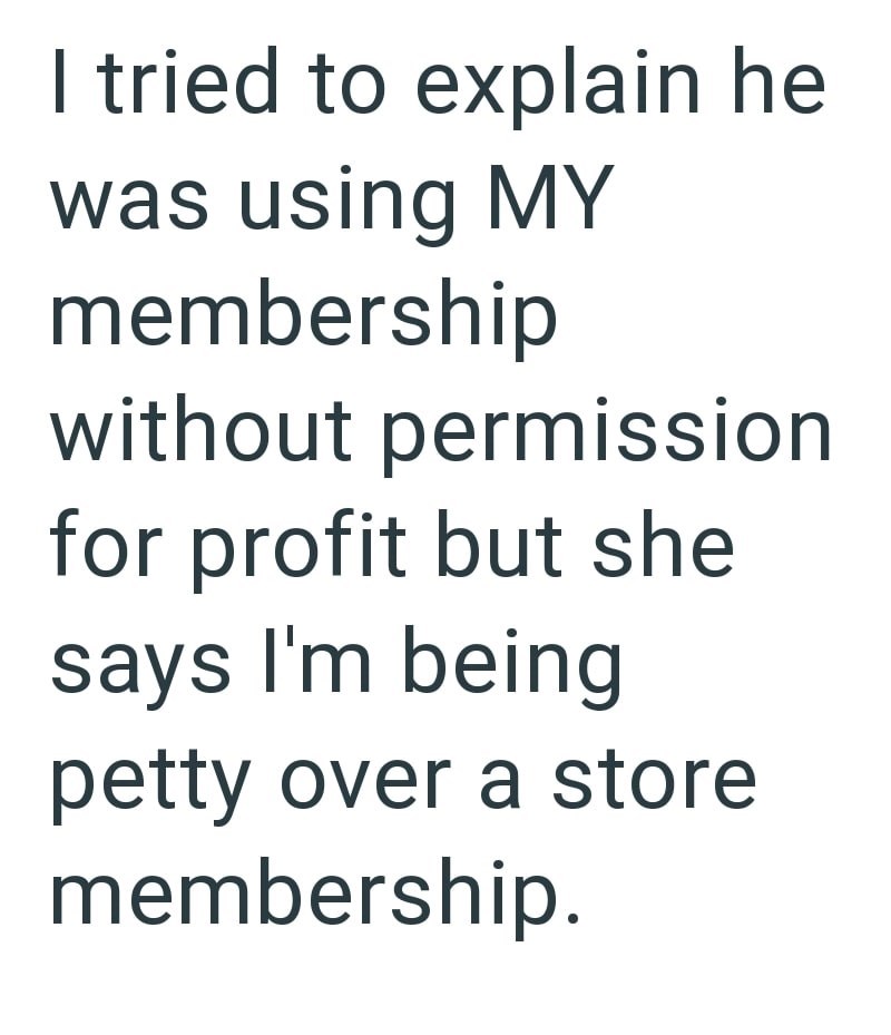 I tried to explain he was using MY membership without permission for profit but she says I'm being petty over a store membership.