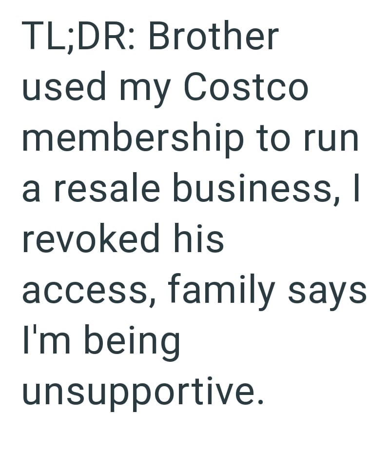 TL;DR: Brother used my Costco membership to run a resale business, I revoked his access, family says I'm being unsupportive.