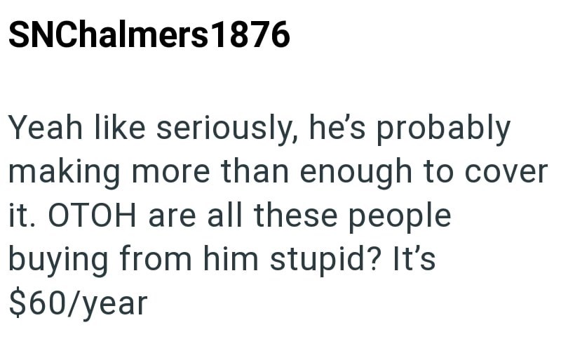 SNChalmers 1876 Yeah like seriously, he's probably making more than enough to cover it. OTOH are all these people buying from him stupid? It's $60/year