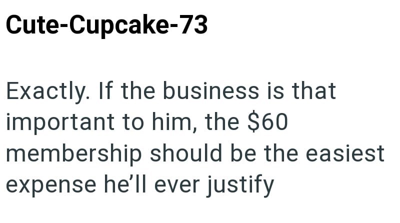 Cute-Cupcake-73 Exactly. If the business is that important to him, the $60 membership should be the easiest expense he'll ever justify