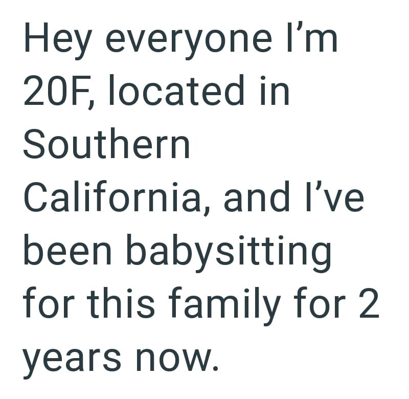 Hey everyone I'm 20F, located in Southern California, and I've been babysitting for this family for 2 years now.