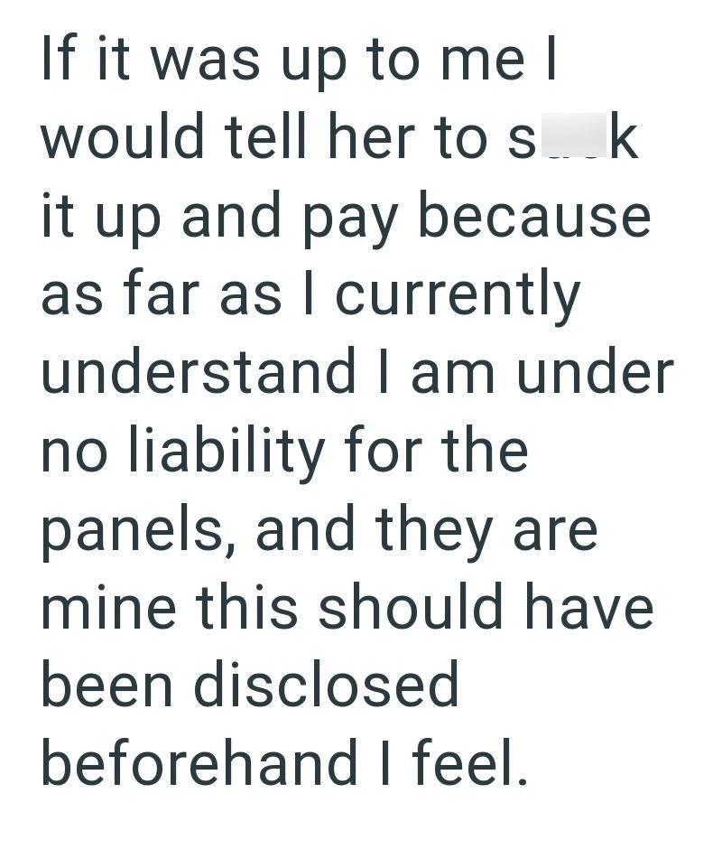 If it was up to me I would tell her to sk it up and pay because as far as I currently understand I am under no liability for the panels, and they are mine this should have been disclosed beforehand I feel.