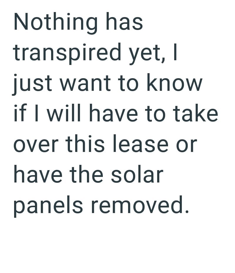 Nothing has transpired yet, I just want to know if I will have to take over this lease or have the solar panels removed.