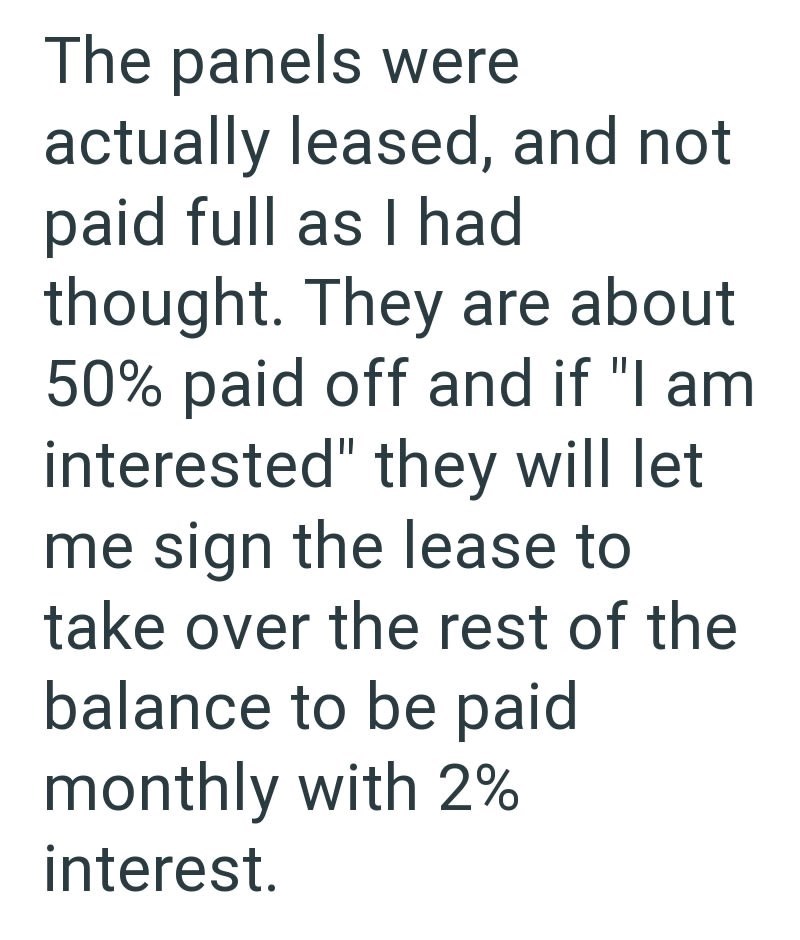 The panels were actually leased, and not paid full as I had thought. They are about 50% paid off and if "I am interested" they will let me sign the lease to take over the rest of the balance to be paid monthly with 2% interest.