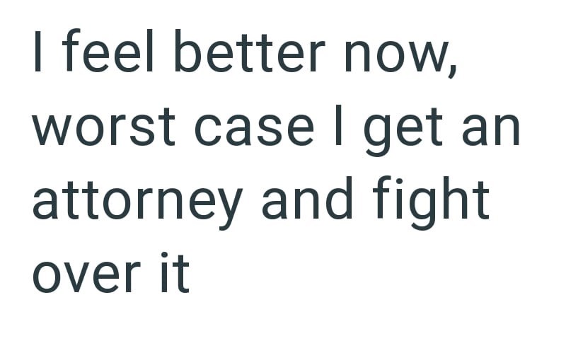 I feel better now, worst case I get an attorney and fight over it