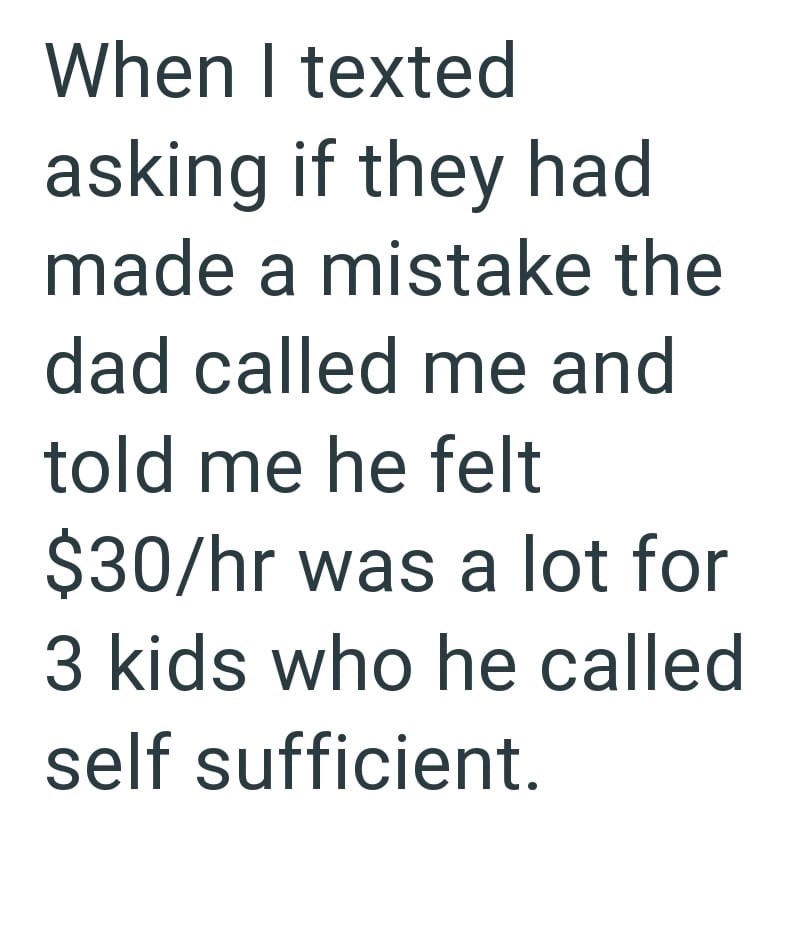 When I texted asking if they had made a mistake the dad called me and told me he felt $30/hr was a lot for 3 kids who he called self sufficient.