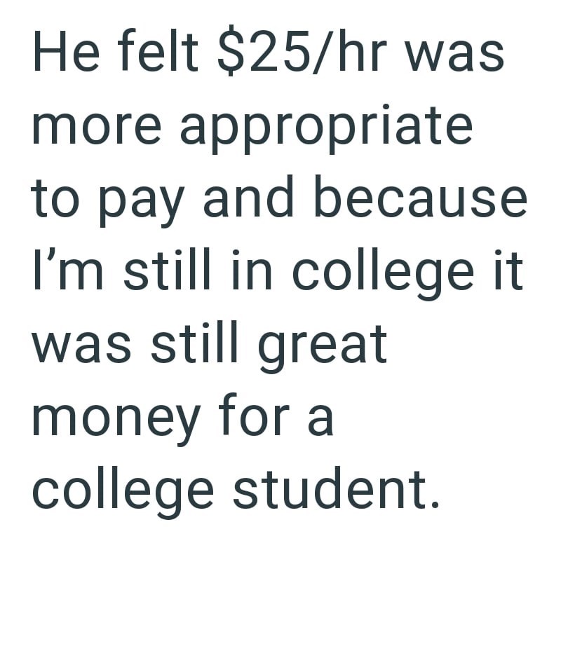 He felt $25/hr was more appropriate to pay and because I'm still in college it was still great money for a college student.