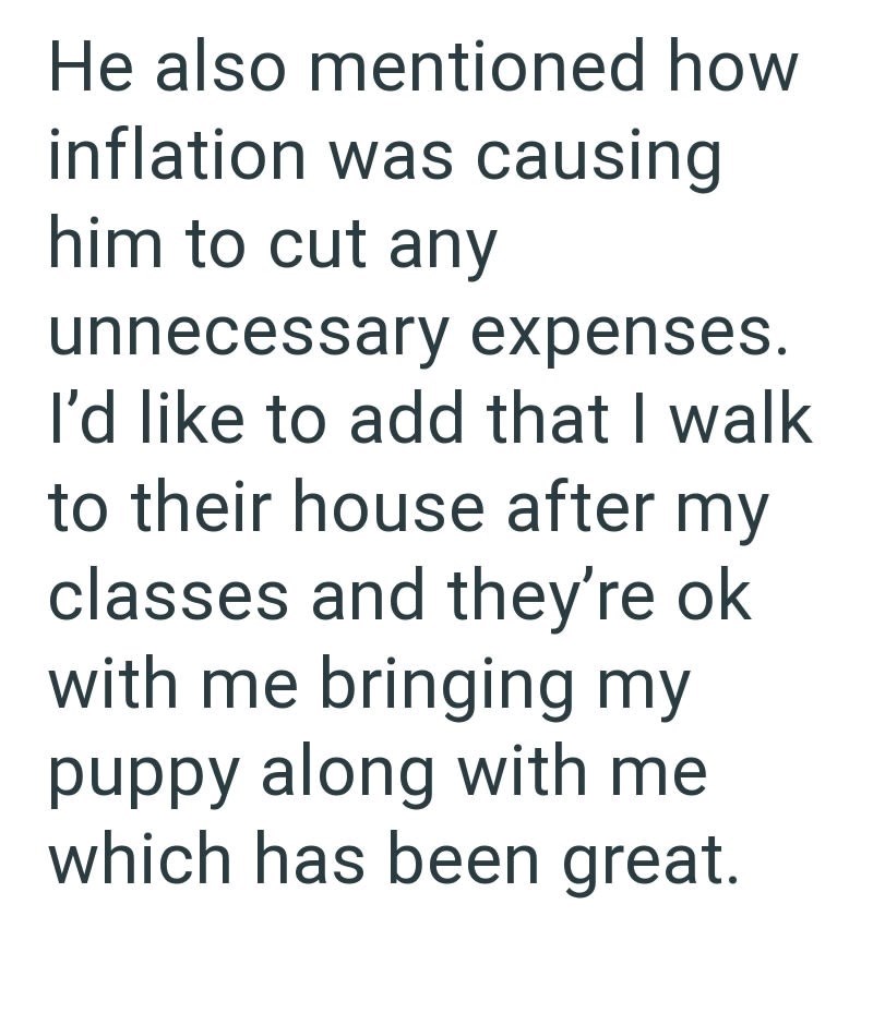 He also mentioned how inflation was causing him to cut any unnecessary expenses. I'd like to add that I walk to their house after my classes and they're ok with me bringing my puppy along with me which has been great.