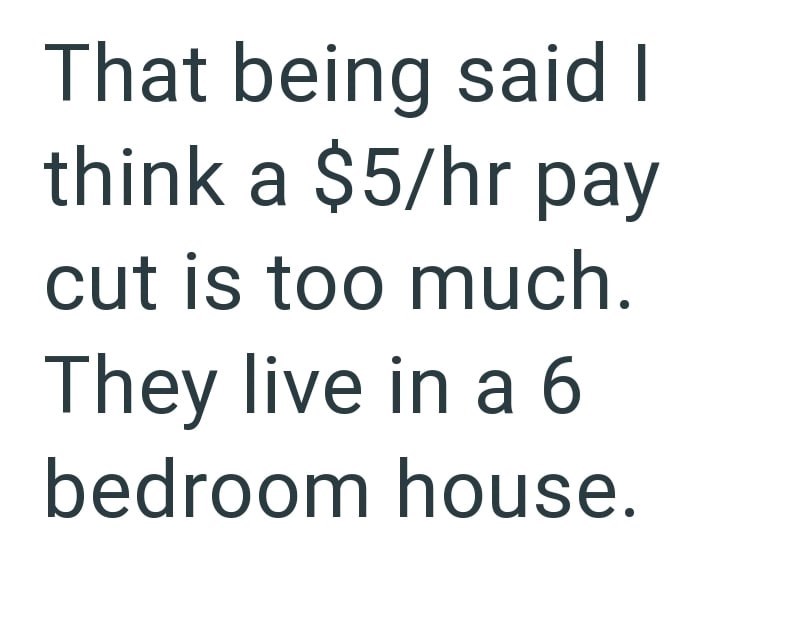 That being said I think a $5/hr pay cut is too much. They live in a 6 bedroom house.