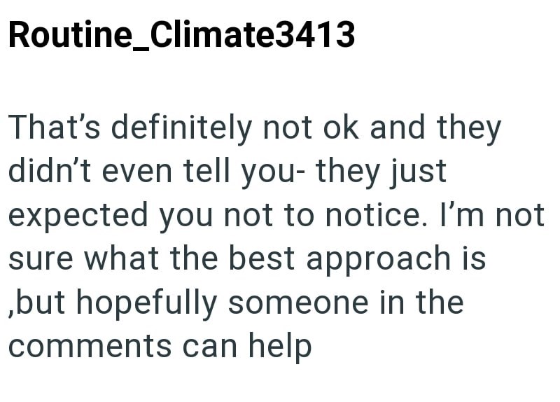 Routine_Climate3413 That's definitely not ok and they didn't even tell you- they just expected you not to notice. I'm not sure what the best approach is ,but hopefully someone in the comments can help